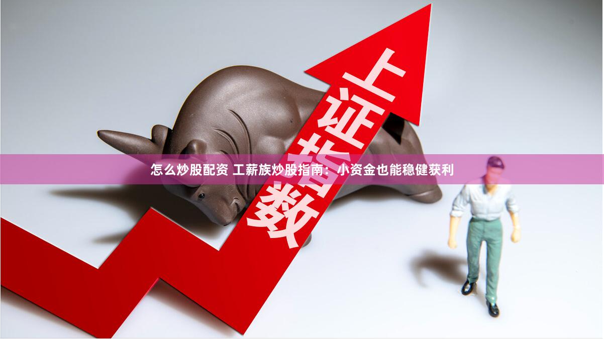 怎么炒股配资 工薪族炒股指南：小资金也能稳健获利