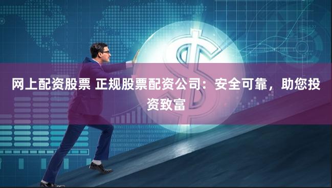 网上配资股票 正规股票配资公司：安全可靠，助您投资致富