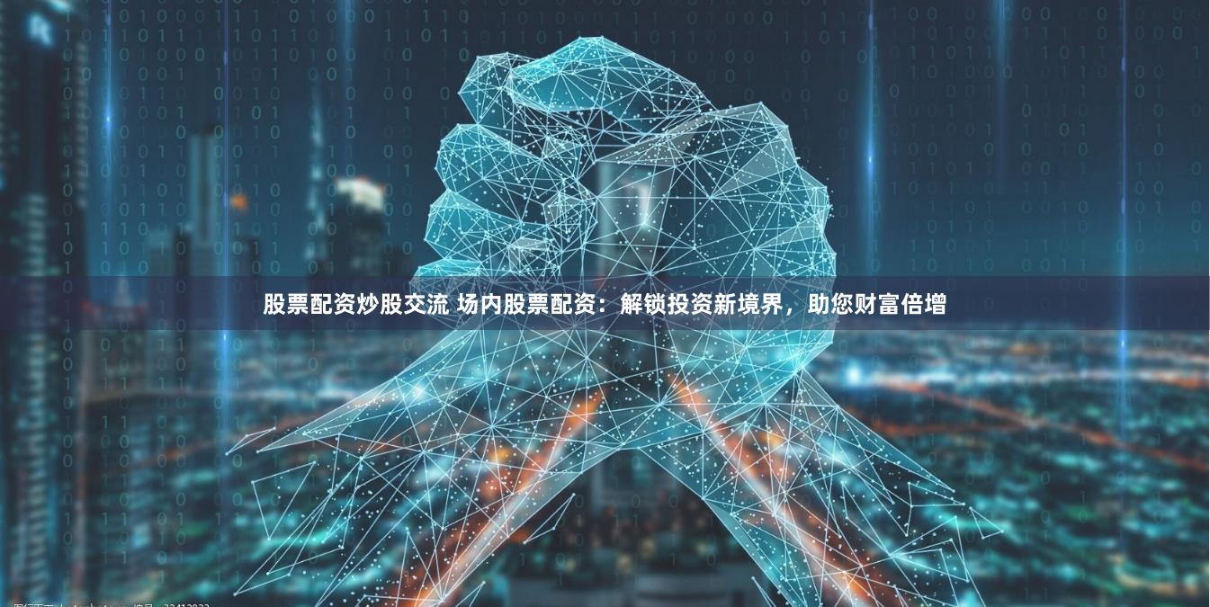 股票配资炒股交流 场内股票配资：解锁投资新境界，助您财富倍增
