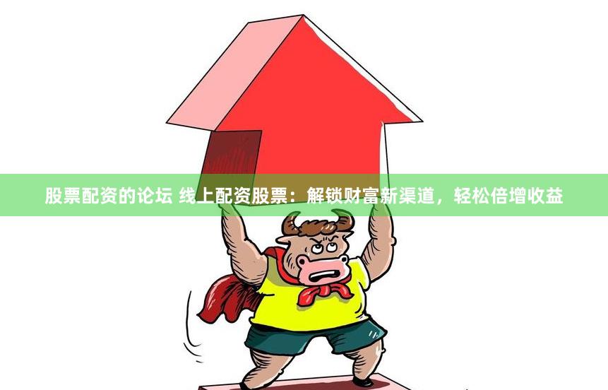 股票配资的论坛 线上配资股票：解锁财富新渠道，轻松倍增收益