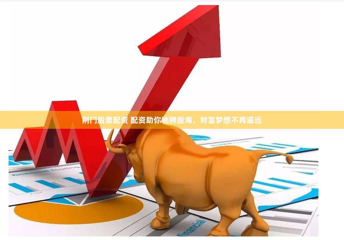 荆门股票配资 配资助你驰骋股海，财富梦想不再遥远