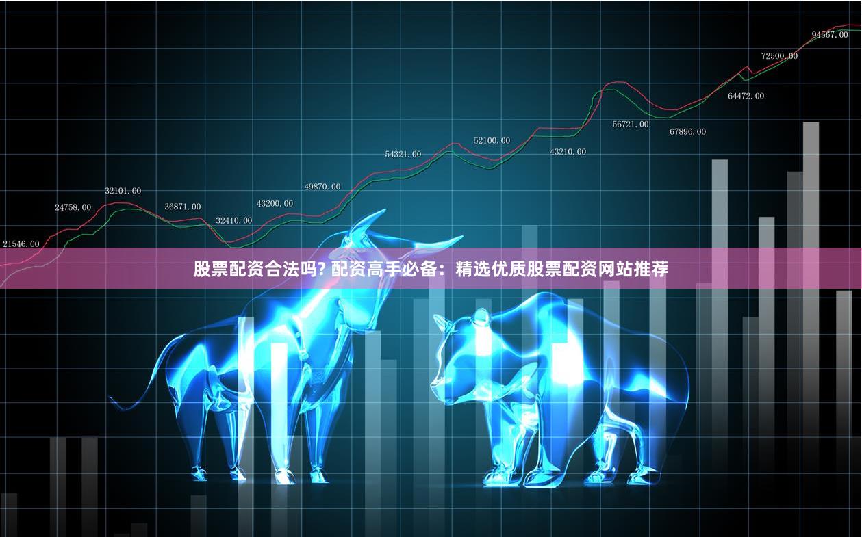 股票配资合法吗? 配资高手必备：精选优质股票配资网站推荐