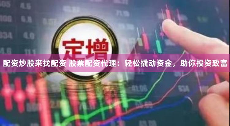 配资炒股来找配资 股票配资代理：轻松撬动资金，助你投资致富