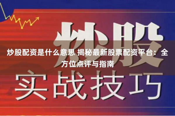 炒股配资是什么意思 揭秘最新股票配资平台：全方位点评与指南