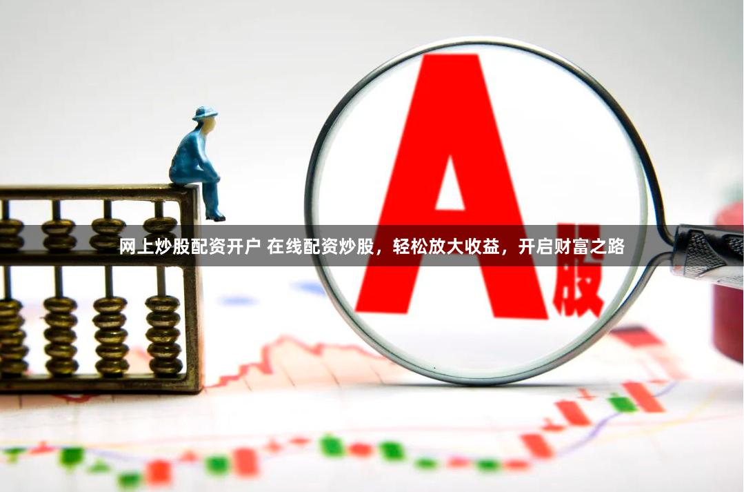 网上炒股配资开户 在线配资炒股，轻松放大收益，开启财富之路