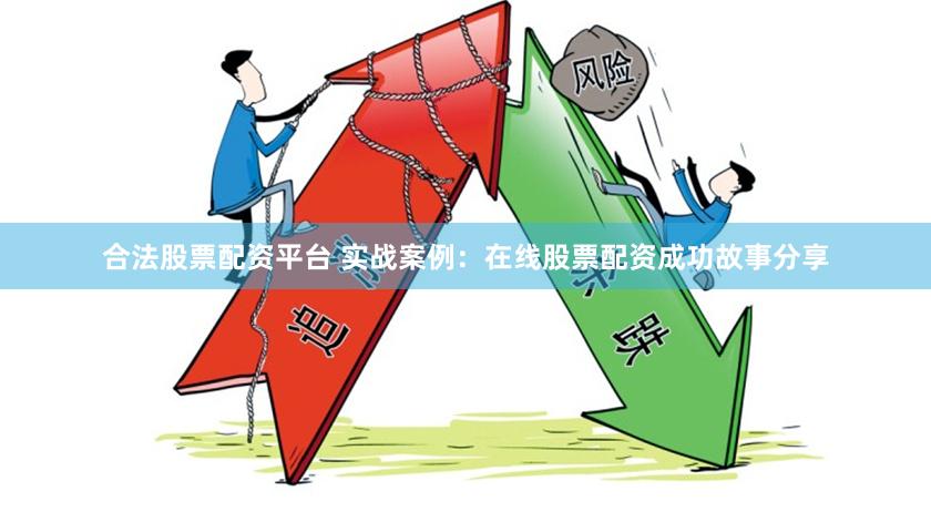 合法股票配资平台 实战案例：在线股票配资成功故事分享