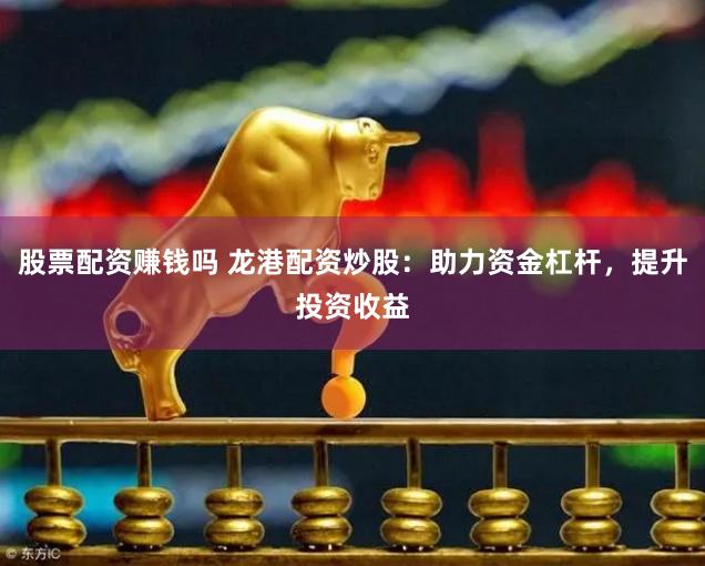 股票配资赚钱吗 龙港配资炒股：助力资金杠杆，提升投资收益
