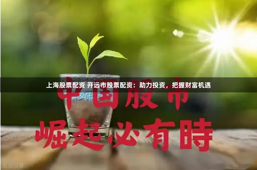 上海股票配资 开远市股票配资：助力投资，把握财富机遇