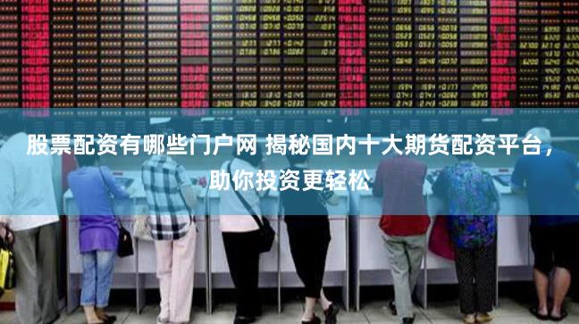 股票配资有哪些门户网 揭秘国内十大期货配资平台，助你投资更轻松