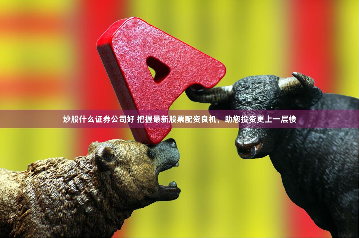 炒股什么证券公司好 把握最新股票配资良机，助您投资更上一层楼