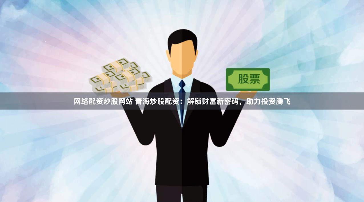 网络配资炒股网站 青海炒股配资：解锁财富新密码，助力投资腾飞