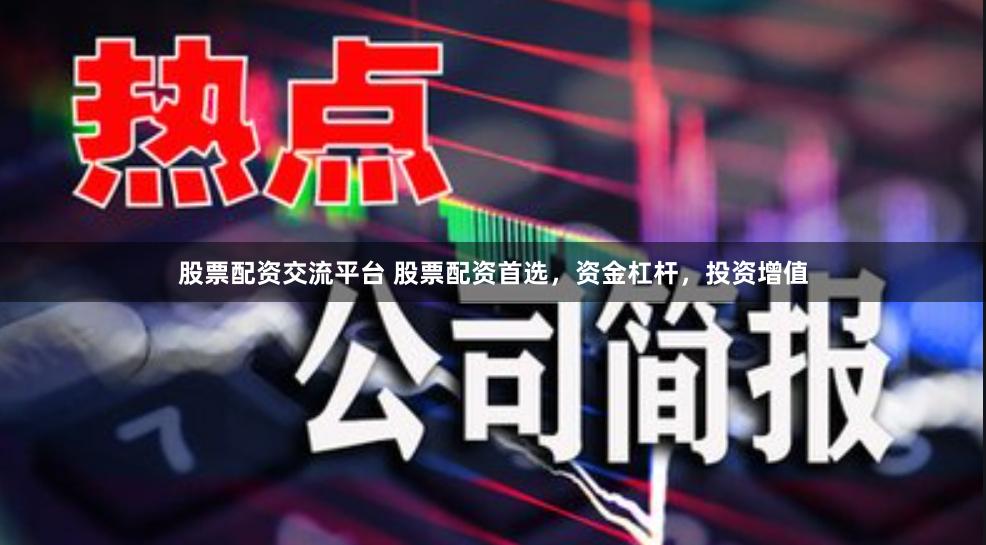 股票配资交流平台 股票配资首选，资金杠杆，投资增值