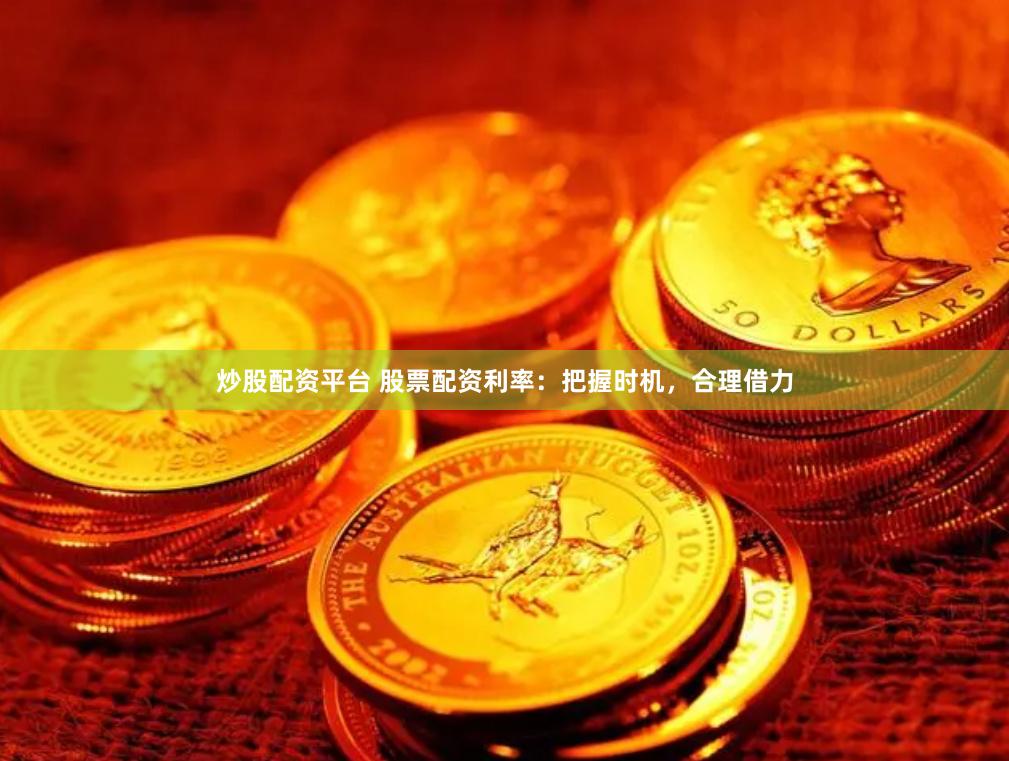 炒股配资平台 股票配资利率：把握时机，合理借力