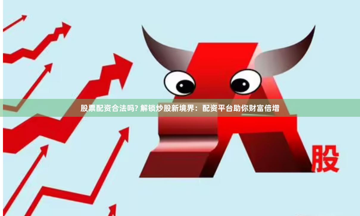股票配资合法吗? 解锁炒股新境界：配资平台助你财富倍增