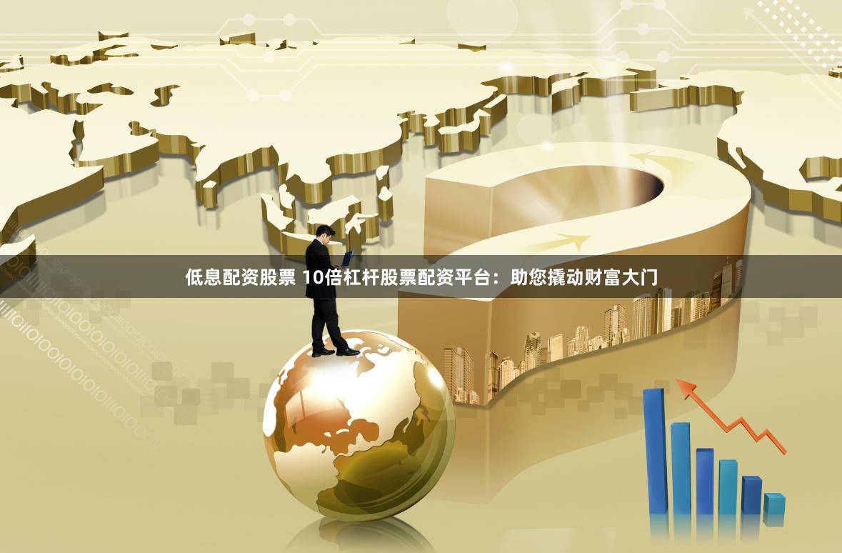 低息配资股票 10倍杠杆股票配资平台：助您撬动财富大门