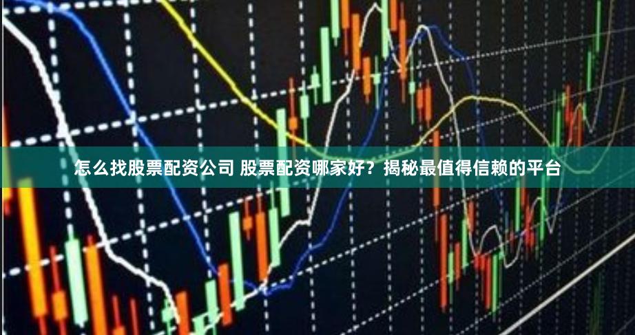 怎么找股票配资公司 股票配资哪家好？揭秘最值得信赖的平台