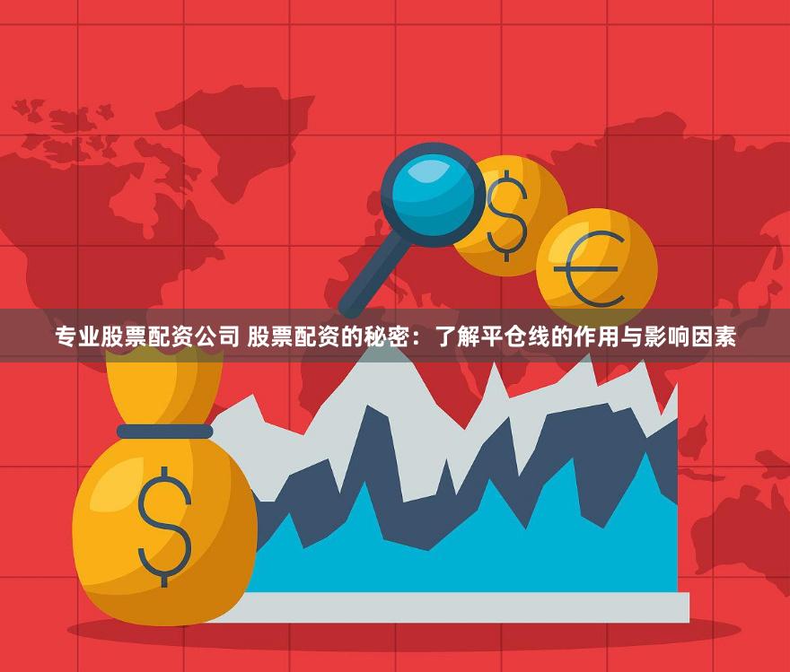 专业股票配资公司 股票配资的秘密：了解平仓线的作用与影响因素