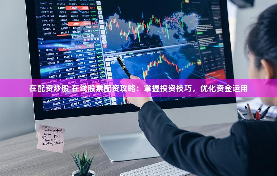 在配资炒股 在线股票配资攻略：掌握投资技巧，优化资金运用