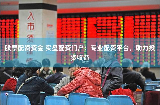 股票配资资金 实盘配资门户：专业配资平台，助力投资收益