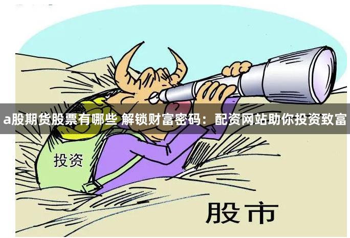 a股期货股票有哪些 解锁财富密码：配资网站助你投资致富