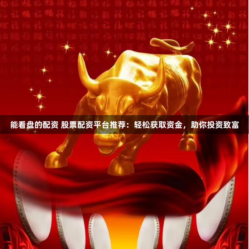 能看盘的配资 股票配资平台推荐：轻松获取资金，助你投资致富