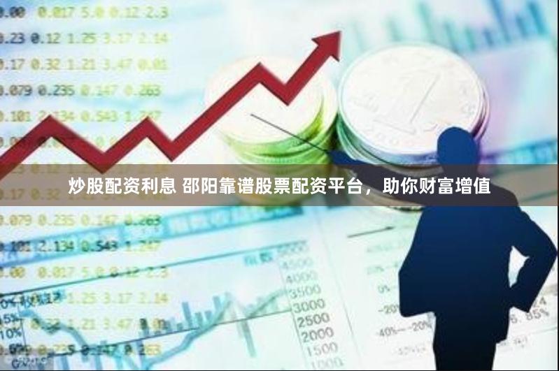 炒股配资利息 邵阳靠谱股票配资平台，助你财富增值