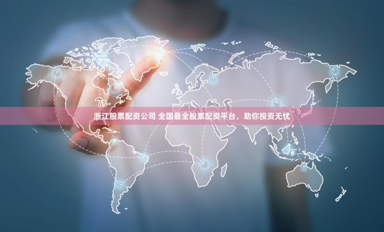 浙江股票配资公司 全国最全股票配资平台，助你投资无忧