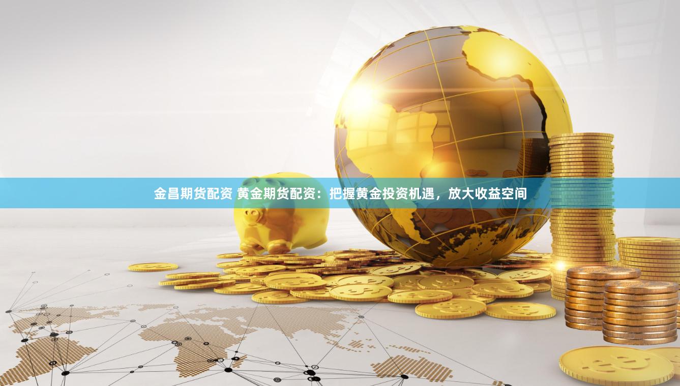 金昌期货配资 黄金期货配资：把握黄金投资机遇，放大收益空间
