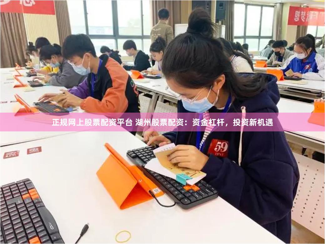 正规网上股票配资平台 湖州股票配资：资金杠杆，投资新机遇