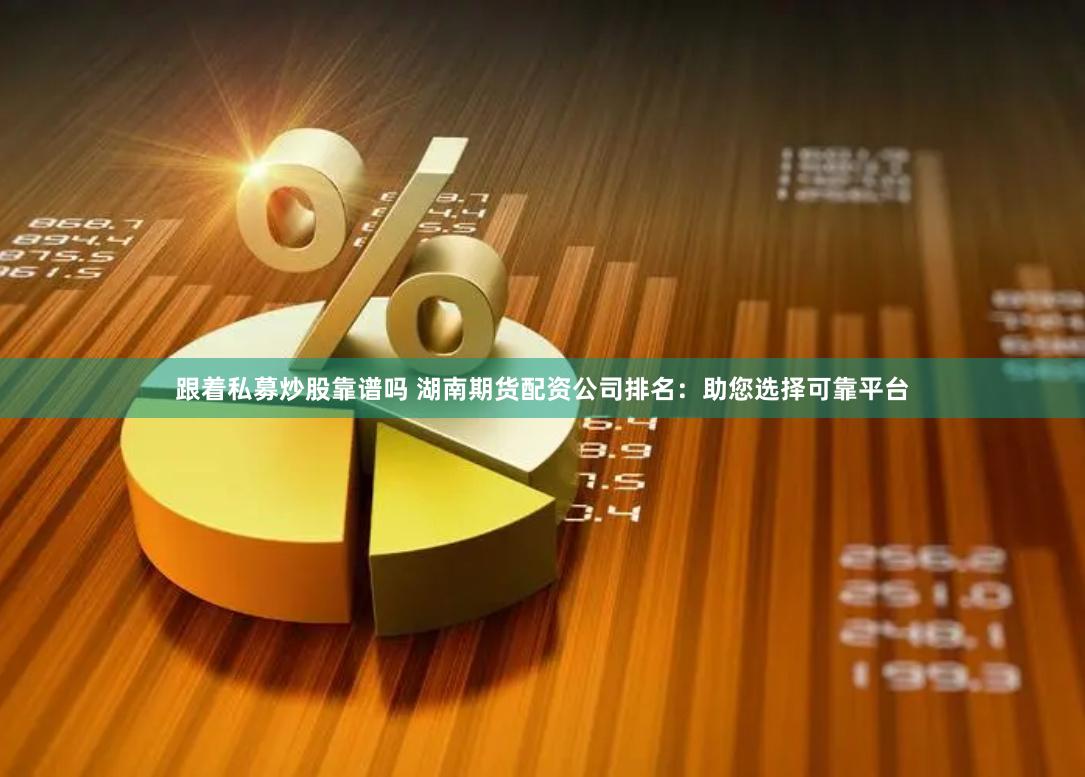 跟着私募炒股靠谱吗 湖南期货配资公司排名：助您选择可靠平台