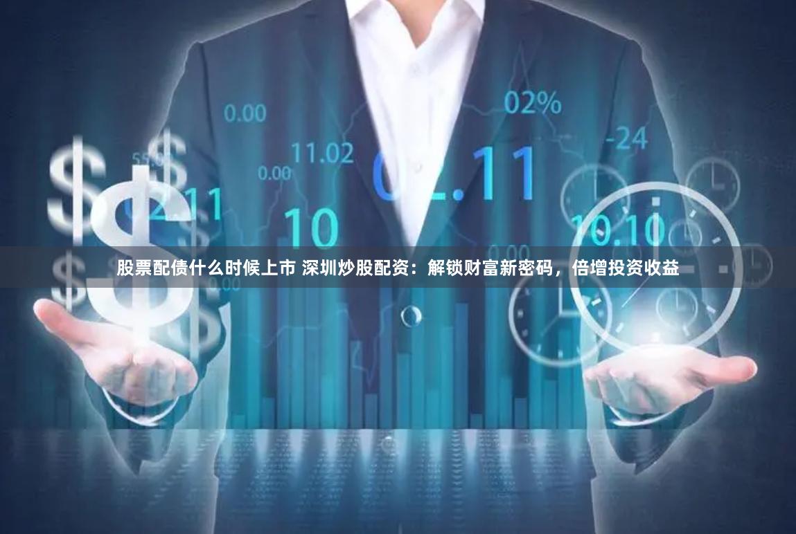 股票配债什么时候上市 深圳炒股配资：解锁财富新密码，倍增投资收益