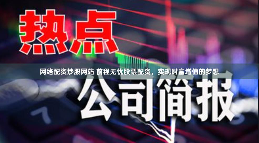 网络配资炒股网站 前程无忧股票配资，实现财富增值的梦想
