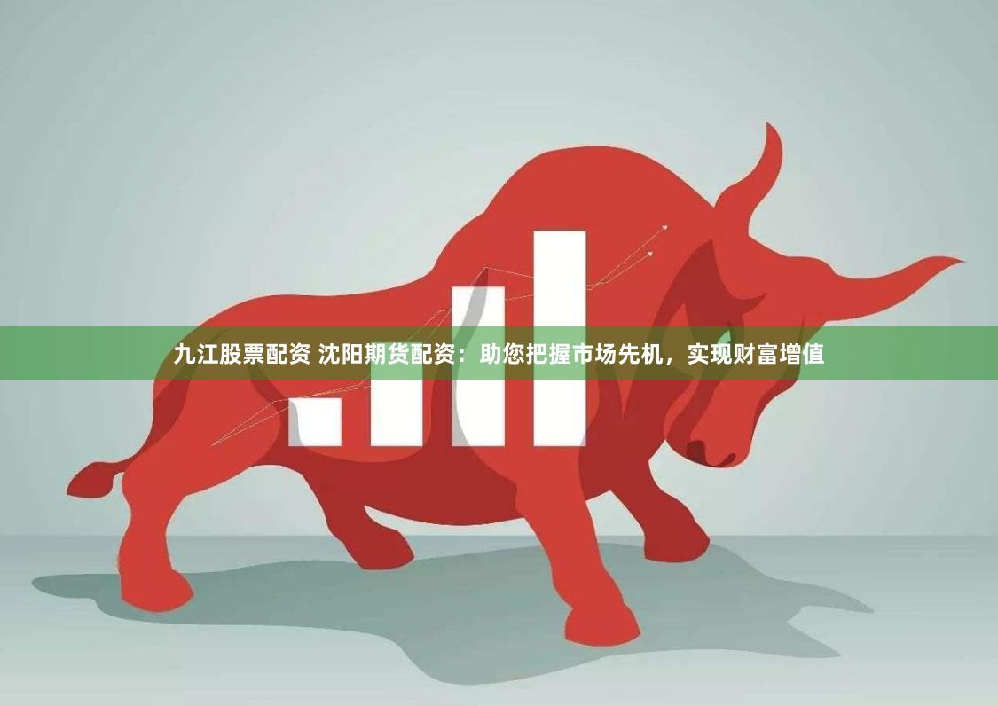 九江股票配资 沈阳期货配资：助您把握市场先机，实现财富增值