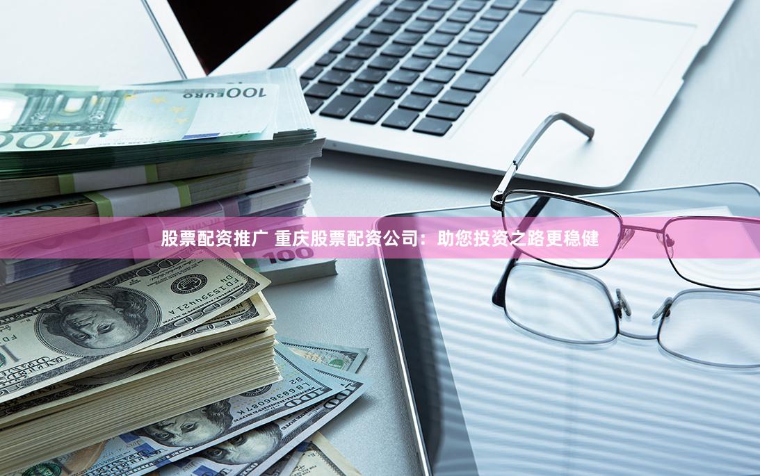 股票配资推广 重庆股票配资公司：助您投资之路更稳健