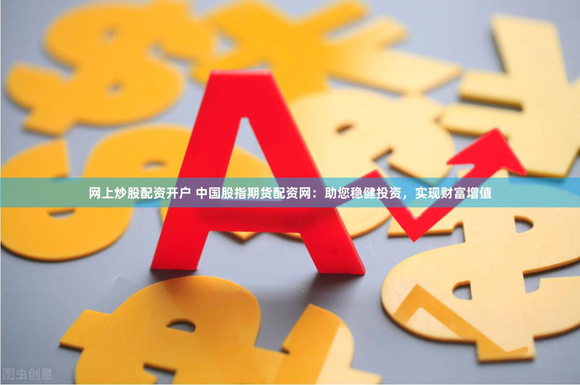 网上炒股配资开户 中国股指期货配资网：助您稳健投资，实现财富增值