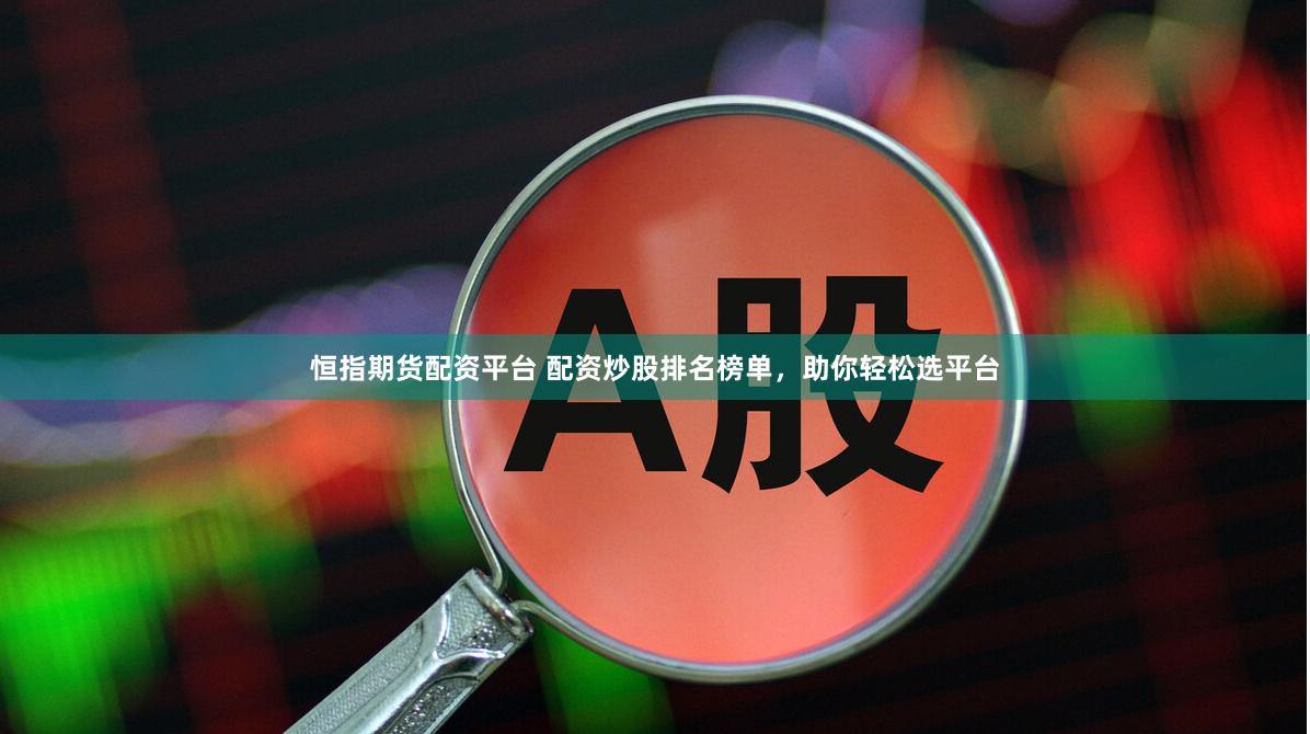 恒指期货配资平台 配资炒股排名榜单，助你轻松选平台