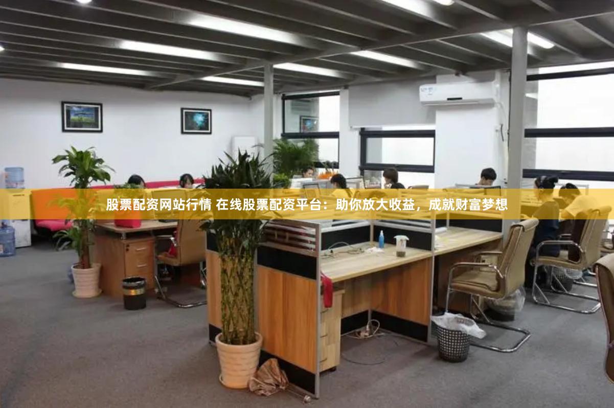 股票配资网站行情 在线股票配资平台：助你放大收益，成就财富梦想