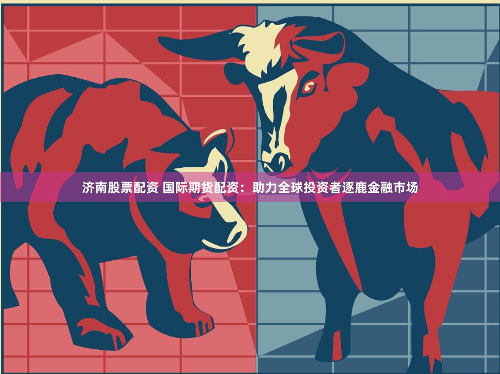 济南股票配资 国际期货配资：助力全球投资者逐鹿金融市场