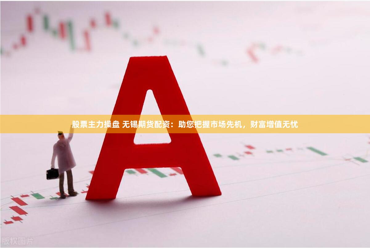 股票主力操盘 无锡期货配资：助您把握市场先机，财富增值无忧