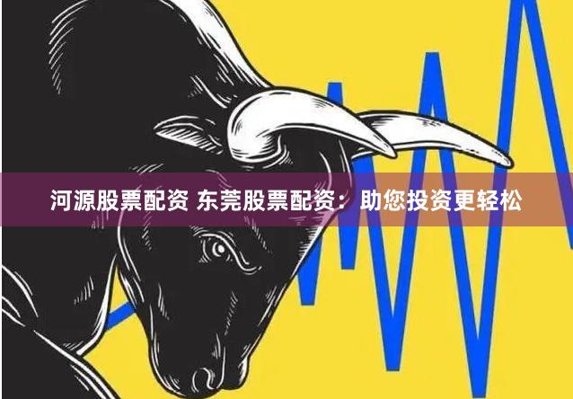 河源股票配资 东莞股票配资：助您投资更轻松
