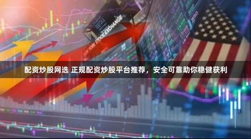 配资炒股网选 正规配资炒股平台推荐，安全可靠助你稳健获利
