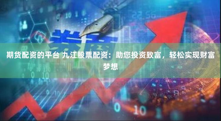 期货配资的平台 九江股票配资：助您投资致富，轻松实现财富梦想