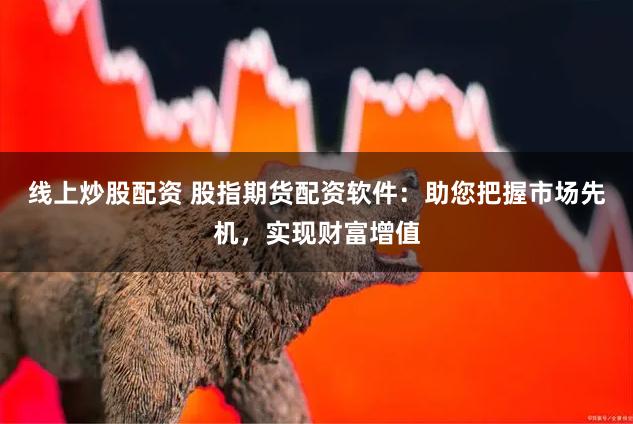 线上炒股配资 股指期货配资软件：助您把握市场先机，实现财富增值