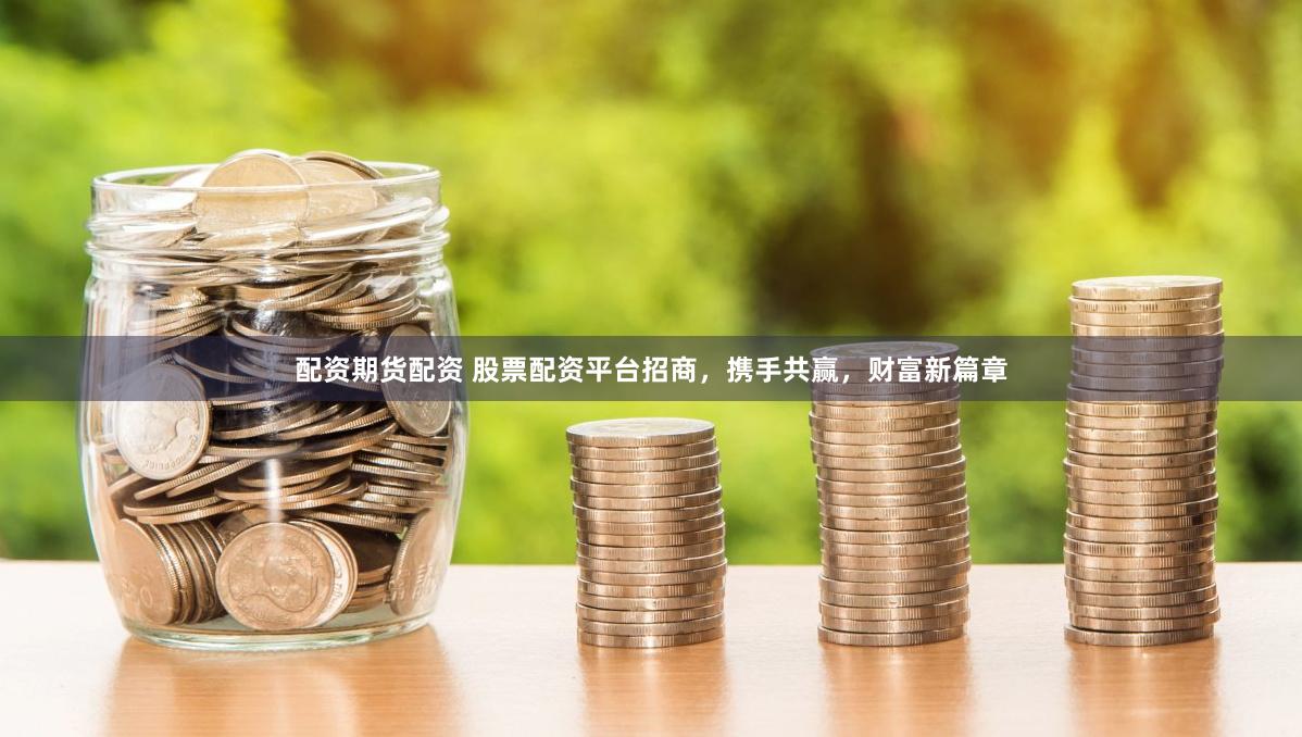 配资期货配资 股票配资平台招商，携手共赢，财富新篇章
