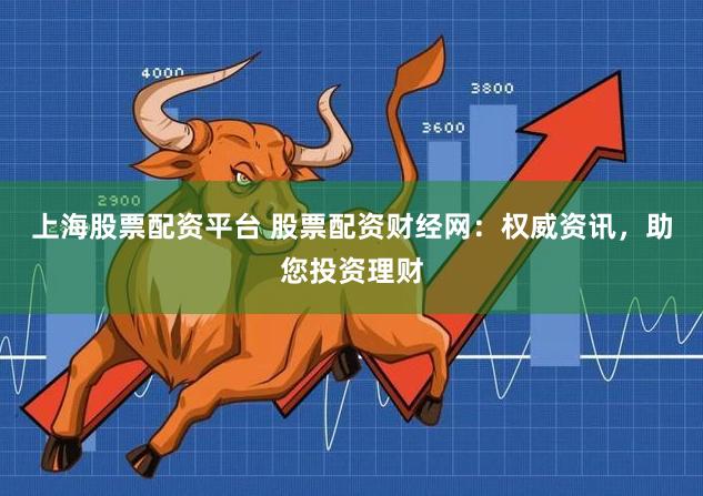 上海股票配资平台 股票配资财经网：权威资讯，助您投资理财