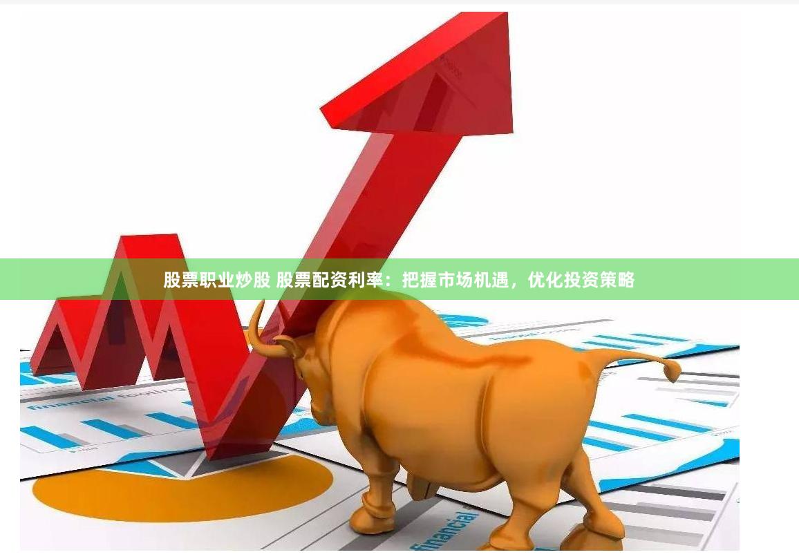 股票职业炒股 股票配资利率：把握市场机遇，优化投资策略