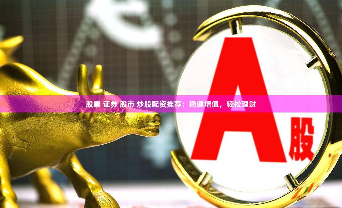 股票 证券 股市 炒股配资推荐：稳健增值，轻松理财