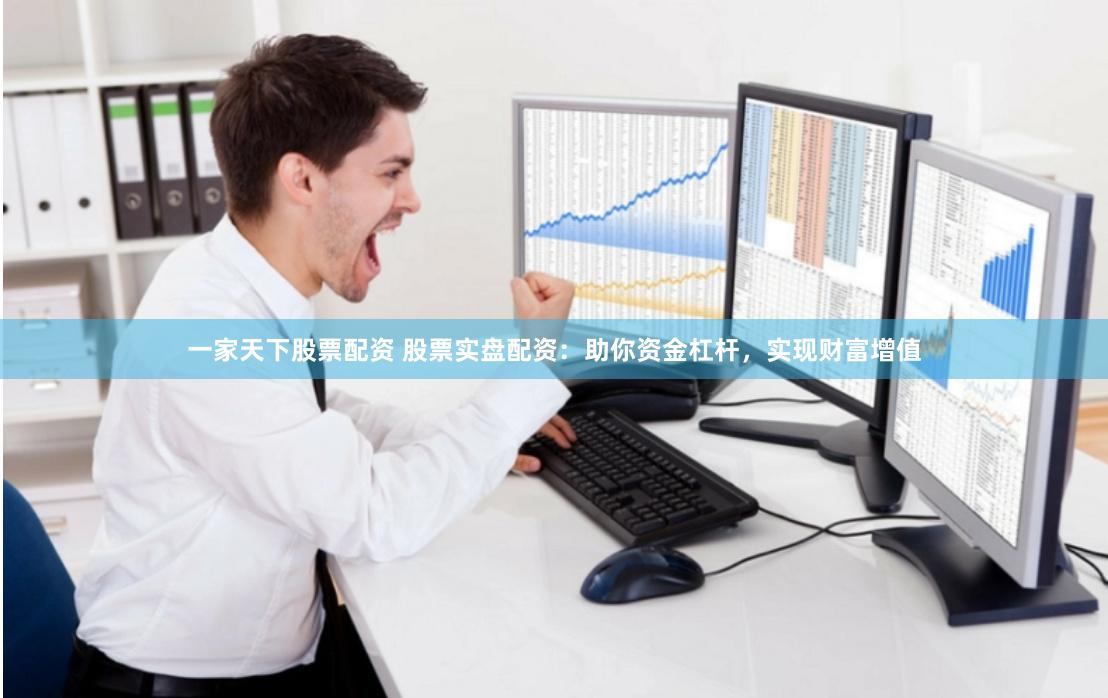 一家天下股票配资 股票实盘配资：助你资金杠杆，实现财富增值