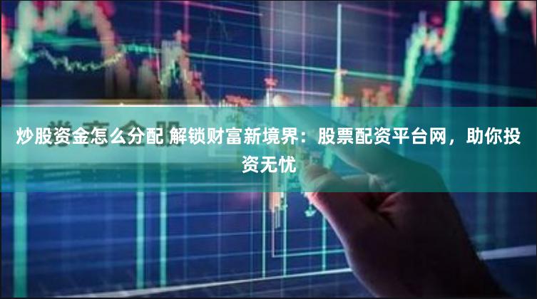炒股资金怎么分配 解锁财富新境界：股票配资平台网，助你投资无忧