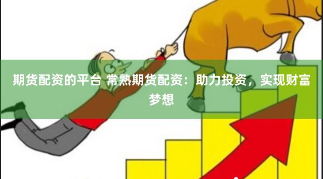 期货配资的平台 常熟期货配资：助力投资，实现财富梦想